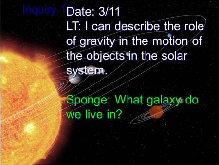 Inquiry 19 Date: 3/11 LT: I can describe the role of gravity in the motion of the objects in the solar system. Sponge: What galaxy do we live in?