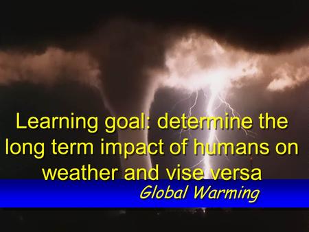 Global Warming Learning goal: determine the long term impact of humans on weather and vise versa.