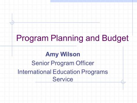 Program Planning and Budget Amy Wilson Senior Program Officer International Education Programs Service.