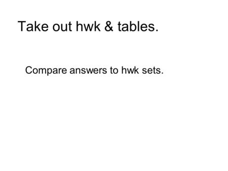 Take out hwk & tables. Compare answers to hwk sets.