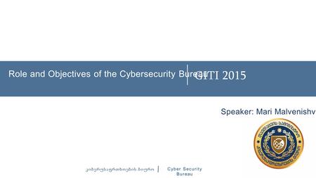 Role and Objectives of the Cybersecurity Bureau კიბერუსაფრთხოების ბიურო Cyber Security Bureau Speaker: Mari Malvenishvili GITI 2015.