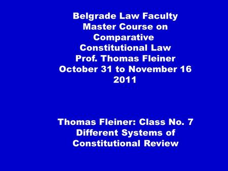 Thomas Fleiner: Class No. 7 Different Systems of Constitutional Review Belgrade Law Faculty Master Course on Comparative Constitutional Law Prof. Thomas.