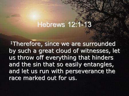 Hebrews 12:1-13 1Therefore, since we are surrounded by such a great cloud of witnesses, let us throw off everything that hinders and the sin that so easily.