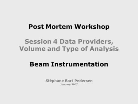 Post Mortem Workshop Session 4 Data Providers, Volume and Type of Analysis Beam Instrumentation Stéphane Bart Pedersen January 2007.