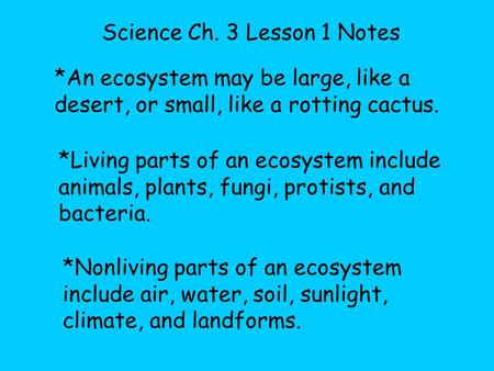 Science Ch. 3 Lesson 1 Notes *An ecosystem may be large, like a desert, or small, like a rotting cactus. *Living parts of an ecosystem include animals,