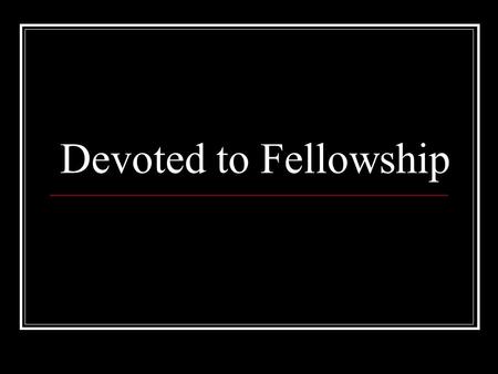 Devoted to Fellowship. Acts 2:42 They were continually devoting themselves to the apostles' teaching and to fellowship, to the breaking of bread and to.