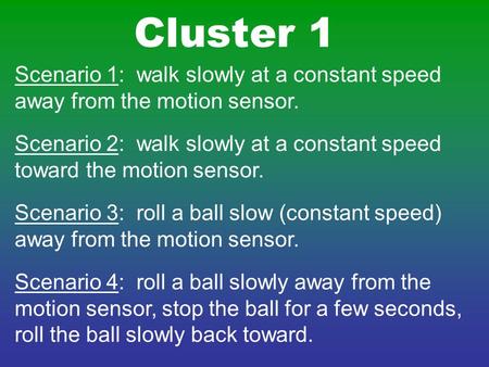 Scenario 1: walk slowly at a constant speed away from the motion sensor. Scenario 2: walk slowly at a constant speed toward the motion sensor. Scenario.