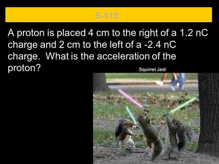 S-113 A proton is placed 4 cm to the right of a 1.2 nC charge and 2 cm to the left of a -2.4 nC charge. What is the acceleration of the proton? Squirrel.