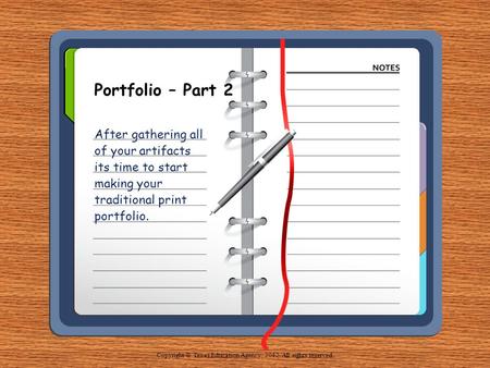 Portfolio – Part 2 After gathering all of your artifacts its time to start making your traditional print portfolio. Copyright © Texas Education Agency,