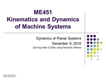 ME451 Kinematics and Dynamics of Machine Systems Dynamics of Planar Systems December 9, 2010 Solving Index 3 DAEs using Newmark Method © Dan Negrut, 2010.