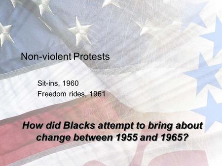 Non-violent Protests Sit-ins, 1960 Freedom rides, 1961 How did Blacks attempt to bring about change between 1955 and 1965?