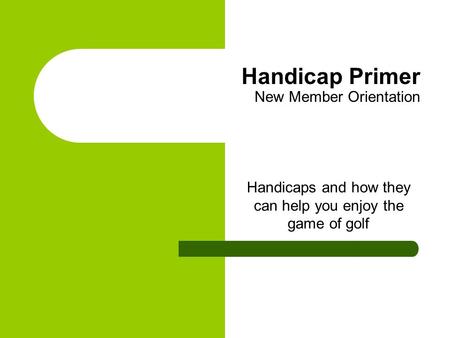 Handicap Primer New Member Orientation Handicaps and how they can help you enjoy the game of golf.