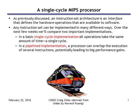 February 22, 2016©2003 Craig Zilles (derived from slides by Howard Huang) 1 A single-cycle MIPS processor  As previously discussed, an instruction set.