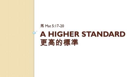 A HIGHER STANDARD 更高的標準 馬 Mat 5:17-20. Mat 5:17-20 Do not think that I have come to destroy the Law or the Prophets. I have not come to destroy but to.