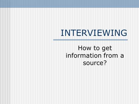 INTERVIEWING How to get information from a source?