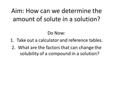 Aim: How can we determine the amount of solute in a solution? Do Now: 1.Take out a calculator and reference tables. 2.What are the factors that can change.