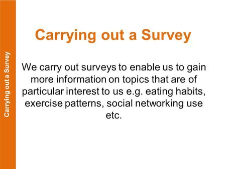 Carrying out a Survey We carry out surveys to enable us to gain more information on topics that are of particular interest to us e.g. eating habits, exercise.