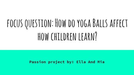Focus question: How do yoga Balls affect how children learn? Passion project by: Ella And Mia.