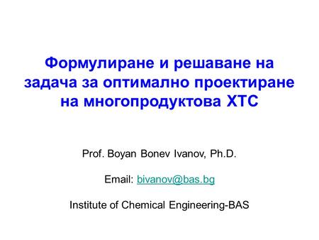 Формулиране и решаване на задача за оптимално проектиране на многопродуктова ХТС Prof. Boyan Bonev Ivanov, Ph.D.   Institute.
