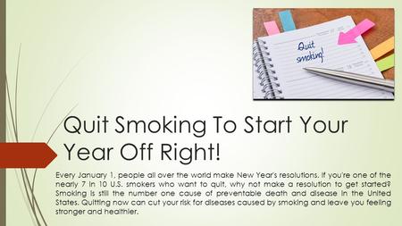 Quit Smoking To Start Your Year Off Right! Every January 1, people all over the world make New Year's resolutions. If you're one of the nearly 7 in 10.