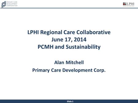 Slide 1 LPHI Regional Care Collaborative June 17, 2014 PCMH and Sustainability Alan Mitchell Primary Care Development Corp.