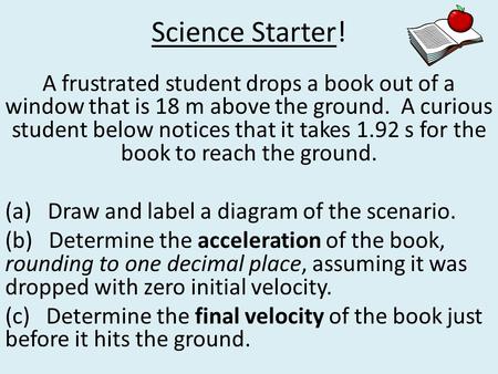 Science Starter! A frustrated student drops a book out of a window that is 18 m above the ground. A curious student below notices that it takes 1.92 s.