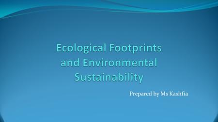 Prepared by Ms Kashfia. What is an ecological footprint?