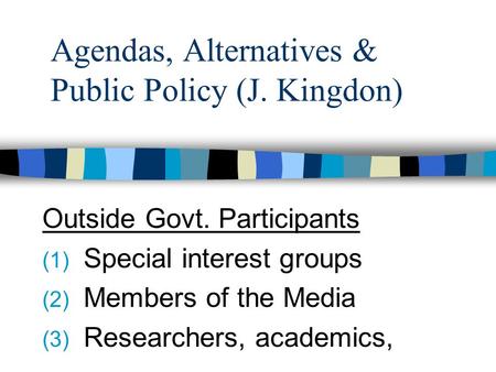 Agendas, Alternatives & Public Policy (J. Kingdon) Outside Govt. Participants (1) Special interest groups (2) Members of the Media (3) Researchers, academics,