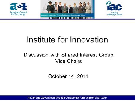 Advancing Government through Collaboration, Education and Action Institute for Innovation Discussion with Shared Interest Group Vice Chairs October 14,
