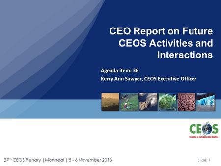 Slide: 1 27 th CEOS Plenary |Montréal | 5 - 6 November 2013 Agenda item: 36 Kerry Ann Sawyer, CEOS Executive Officer CEO Report on Future CEOS Activities.