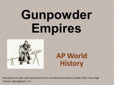 Gunpowder Empires AP World History Revised and used with permission from and thanks to Nancy Hester, East View High School, Georgetown, Tx.