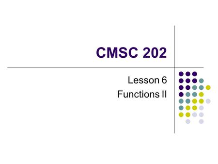 CMSC 202 Lesson 6 Functions II. Warmup Correctly implement a swap function such that the following code will work: int a = 7; int b = 8; Swap(a, b); cout.