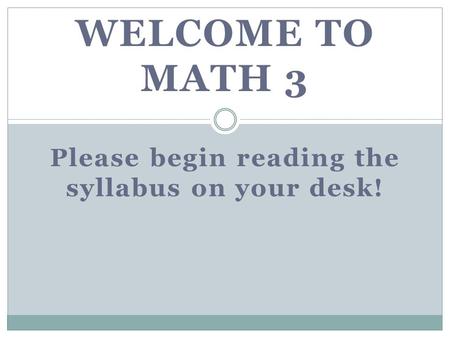 WELCOME TO MATH 3 Please begin reading the syllabus on your desk!