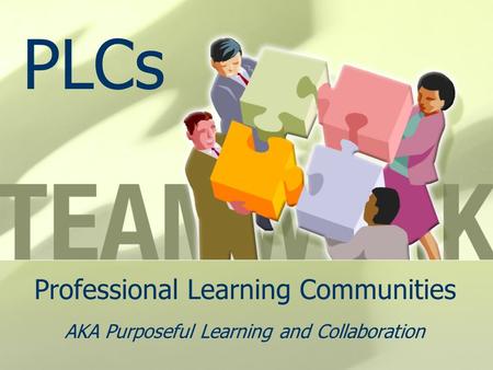 Professional Learning Communities AKA Purposeful Learning and Collaboration PLCs.