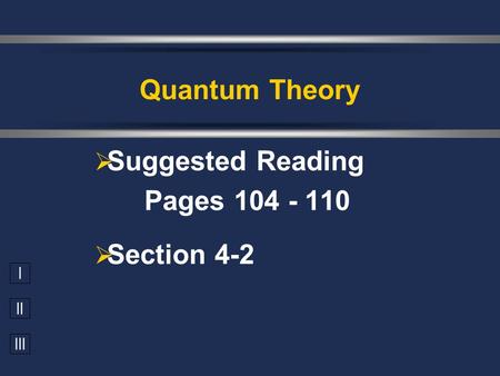 I II III  Suggested Reading Pages 104 - 110  Section 4-2 Quantum Theory.