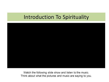 Introduction To Spirituality Watch the following slide show and listen to the music. Think about what the pictures and music are saying to you.