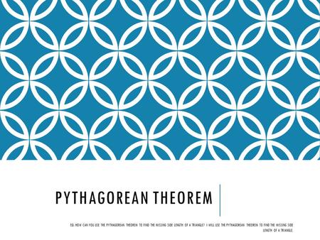 PYTHAGOREAN THEOREM EQ: HOW CAN YOU USE THE PYTHAGOREAN THEOREM TO FIND THE MISSING SIDE LENGTH OF A TRIANGLE? I WILL USE THE PYTHAGOREAN THEOREM TO FIND.