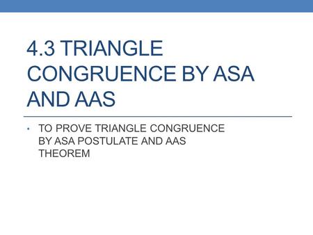 4.3 TRIANGLE CONGRUENCE BY ASA AND AAS TO PROVE TRIANGLE CONGRUENCE BY ASA POSTULATE AND AAS THEOREM.