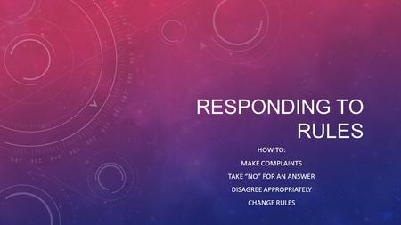 RESPONDING TO RULES HOW TO: MAKE COMPLAINTS TAKE “NO” FOR AN ANSWER DISAGREE APPROPRIATELY CHANGE RULES.