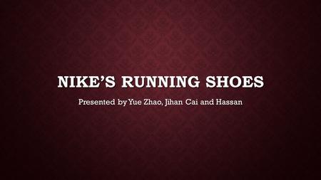 NIKE’S RUNNING SHOES Presented by Yue Zhao, Jihan Cai and Hassan.