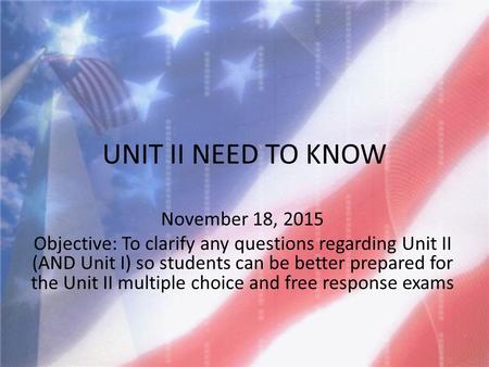 UNIT II NEED TO KNOW November 18, 2015 Objective: To clarify any questions regarding Unit II (AND Unit I) so students can be better prepared for the Unit.