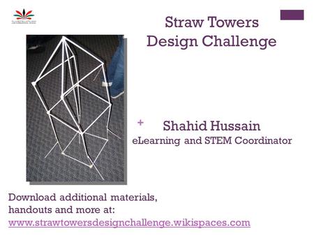 Straw Towers Design Challenge Shahid Hussain eLearning and STEM Coordinator Download additional materials, handouts and more at: www.strawtowersdesignchallenge.wikispaces.com.
