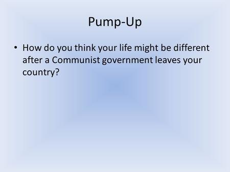 Pump-Up How do you think your life might be different after a Communist government leaves your country?