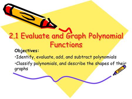 2.1 Evaluate and Graph Polynomial Functions Objectives: Identify, evaluate, add, and subtract polynomials Classify polynomials, and describe the shapes.