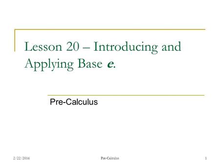 Lesson 20 – Introducing and Applying Base e. Pre-Calculus 2/22/20161Pre-Calculus.