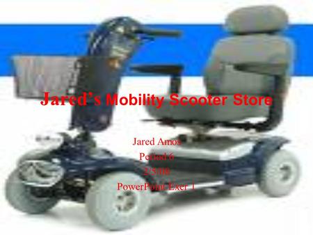 Jared’s Mobility Scooter Store Jared Amos Period 6 2/5/08 PowerPoint Exer 1.