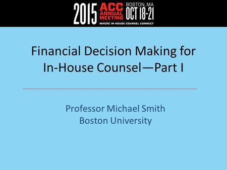 Financial Decision Making for In-House Counsel—Part I Professor Michael Smith Boston University.