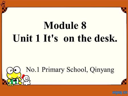 Module 8 Unit 1 It's on the desk. No.1 Primary School, Qinyang.