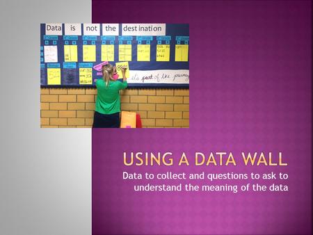 Data to collect and questions to ask to understand the meaning of the data.