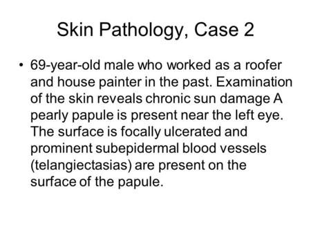 Skin Pathology, Case 2 69-year-old male who worked as a roofer and house painter in the past. Examination of the skin reveals chronic sun damage A pearly.